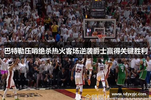巴特勒压哨绝杀热火客场逆袭爵士赢得关键胜利