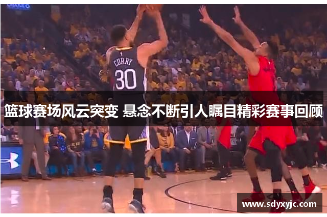 篮球赛场风云突变 悬念不断引人瞩目精彩赛事回顾