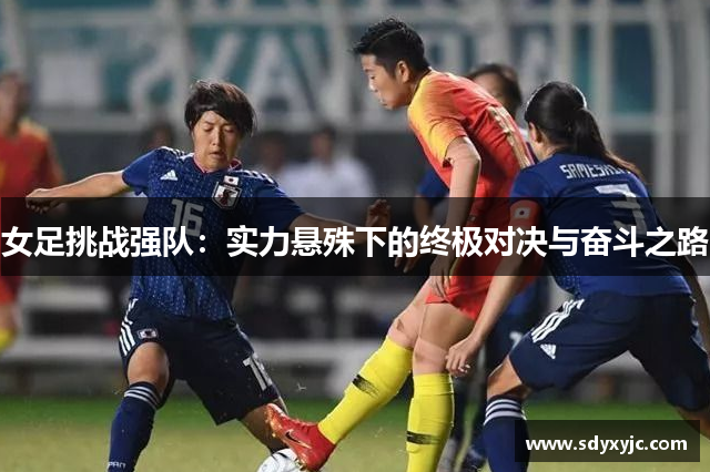 女足挑战强队：实力悬殊下的终极对决与奋斗之路