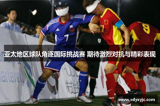 亚太地区球队角逐国际挑战赛 期待激烈对抗与精彩表现