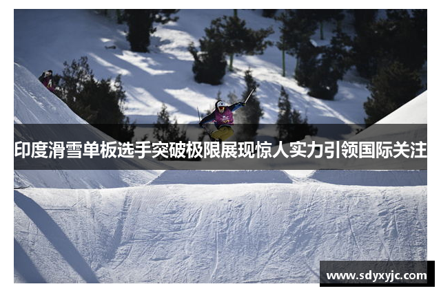 印度滑雪单板选手突破极限展现惊人实力引领国际关注