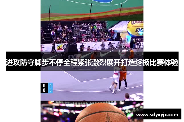 进攻防守脚步不停全程紧张激烈展开打造终极比赛体验