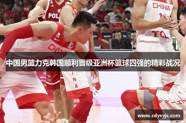 中国男篮力克韩国顺利晋级亚洲杯篮球四强的精彩战况