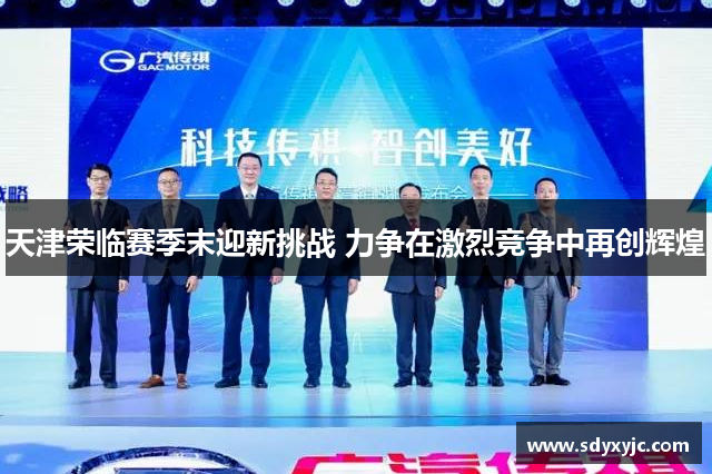 天津荣临赛季末迎新挑战 力争在激烈竞争中再创辉煌