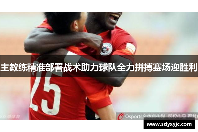 主教练精准部署战术助力球队全力拼搏赛场迎胜利
