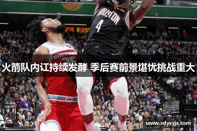 火箭队内讧持续发酵 季后赛前景堪忧挑战重大