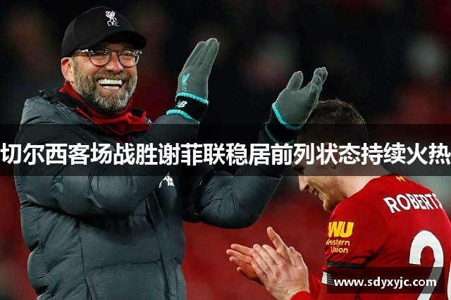 切尔西客场战胜谢菲联稳居前列状态持续火热