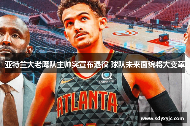 亚特兰大老鹰队主帅突宣布退役 球队未来面貌将大变革