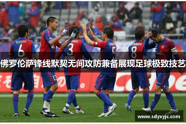 佛罗伦萨锋线默契无间攻防兼备展现足球极致技艺