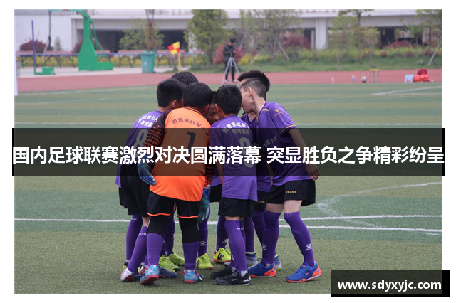 国内足球联赛激烈对决圆满落幕 突显胜负之争精彩纷呈