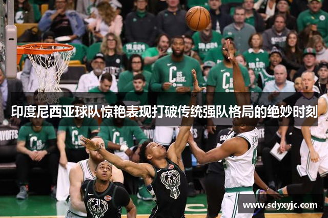 印度尼西亚球队惊艳表现打破传统强队格局的绝妙时刻