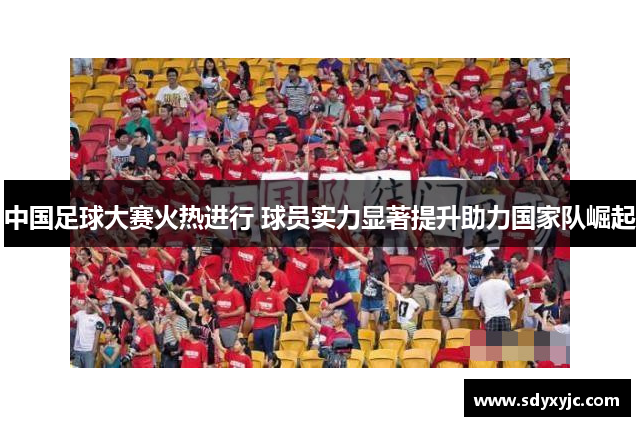 中国足球大赛火热进行 球员实力显著提升助力国家队崛起