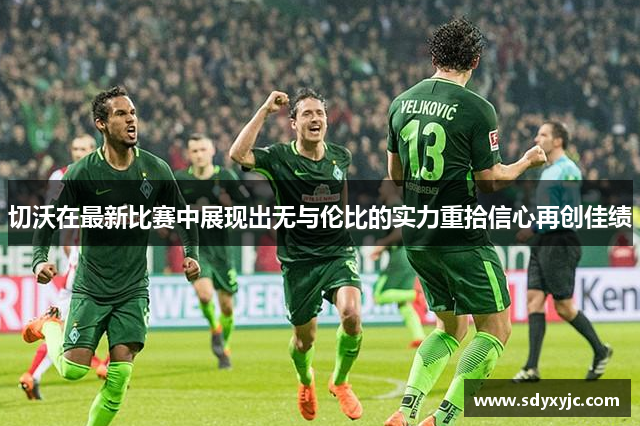 切沃在最新比赛中展现出无与伦比的实力重拾信心再创佳绩