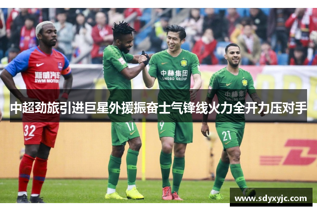 中超劲旅引进巨星外援振奋士气锋线火力全开力压对手