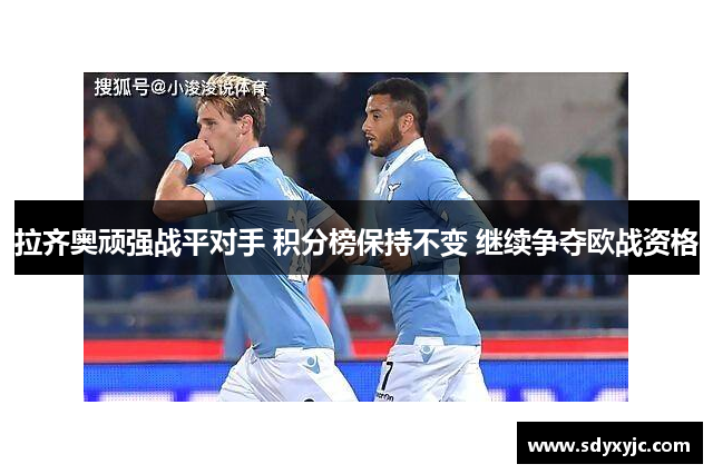 拉齐奥顽强战平对手 积分榜保持不变 继续争夺欧战资格