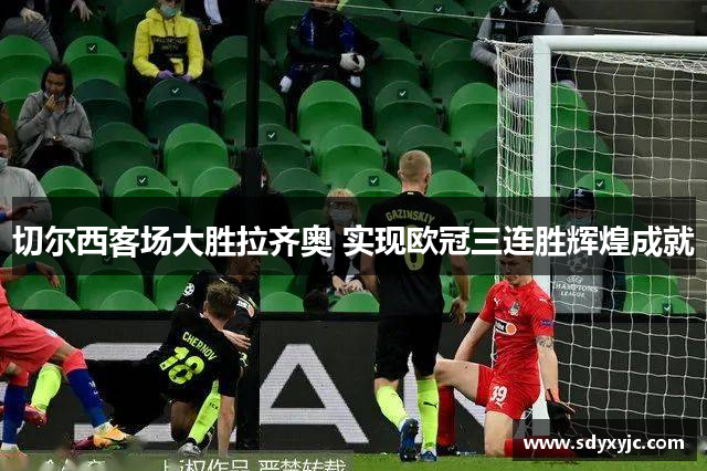 切尔西客场大胜拉齐奥 实现欧冠三连胜辉煌成就