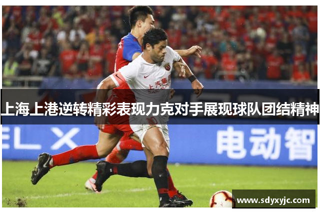 上海上港逆转精彩表现力克对手展现球队团结精神