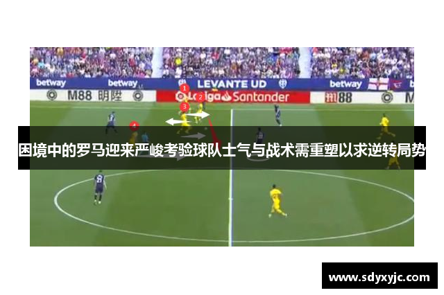 困境中的罗马迎来严峻考验球队士气与战术需重塑以求逆转局势