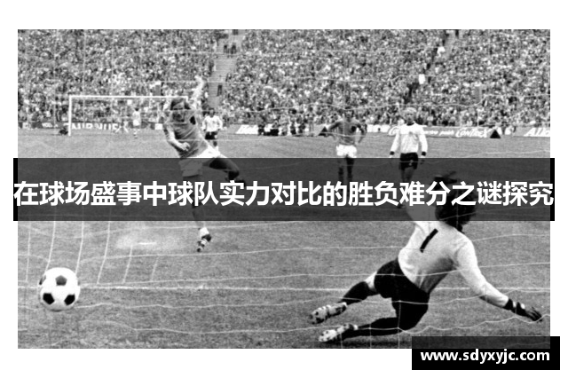 在球场盛事中球队实力对比的胜负难分之谜探究