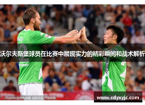 沃尔夫斯堡球员在比赛中展现实力的精彩瞬间和战术解析