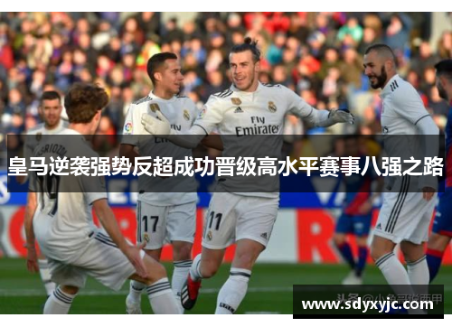 皇马逆袭强势反超成功晋级高水平赛事八强之路