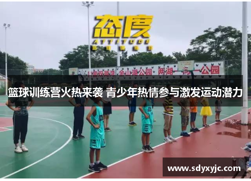 篮球训练营火热来袭 青少年热情参与激发运动潜力