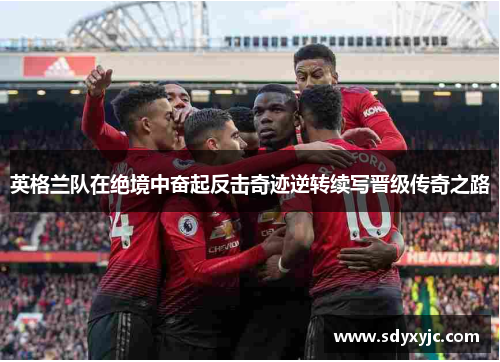 英格兰队在绝境中奋起反击奇迹逆转续写晋级传奇之路