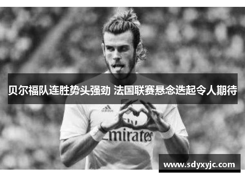 贝尔福队连胜势头强劲 法国联赛悬念迭起令人期待
