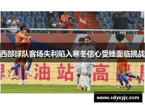 西部球队客场失利陷入寒冬信心受挫面临挑战