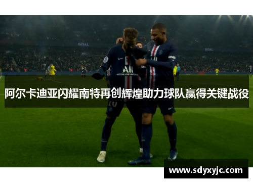 阿尔卡迪亚闪耀南特再创辉煌助力球队赢得关键战役