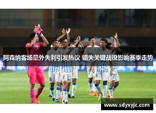 阿森纳客场意外失利引发热议 错失关键战役影响赛季走势