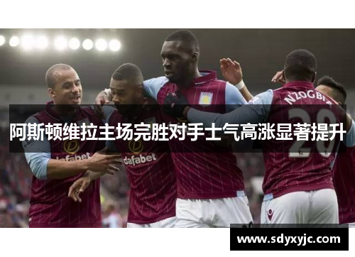 阿斯顿维拉主场完胜对手士气高涨显著提升