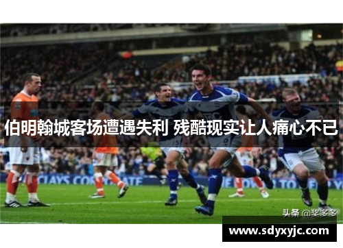伯明翰城客场遭遇失利 残酷现实让人痛心不已