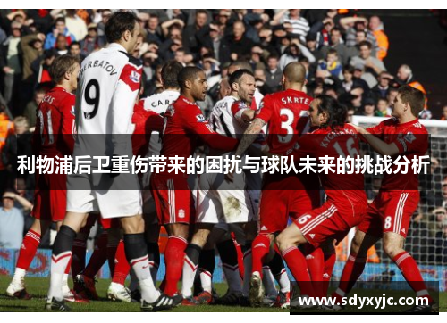 利物浦后卫重伤带来的困扰与球队未来的挑战分析