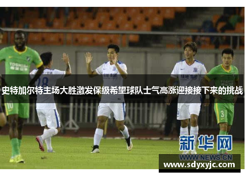 史特加尔特主场大胜激发保级希望球队士气高涨迎接接下来的挑战
