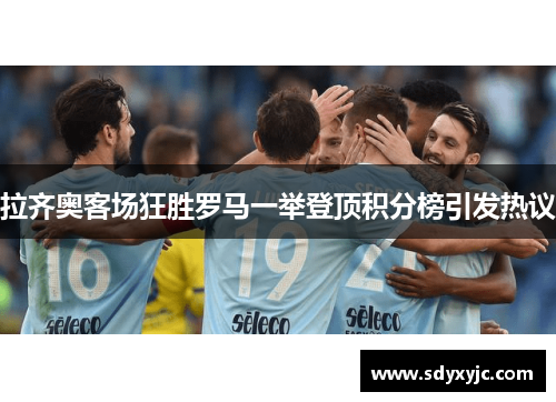 拉齐奥客场狂胜罗马一举登顶积分榜引发热议
