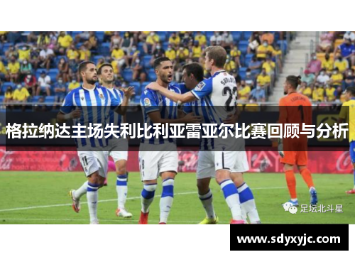 格拉纳达主场失利比利亚雷亚尔比赛回顾与分析
