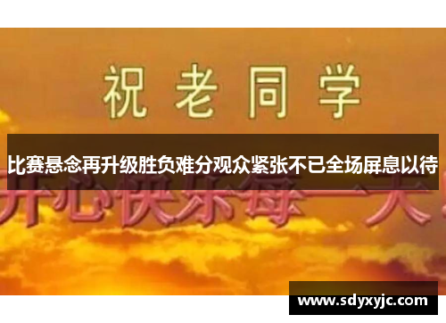 比赛悬念再升级胜负难分观众紧张不已全场屏息以待