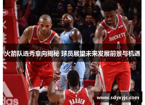 火箭队选秀意向揭秘 球员展望未来发展前景与机遇