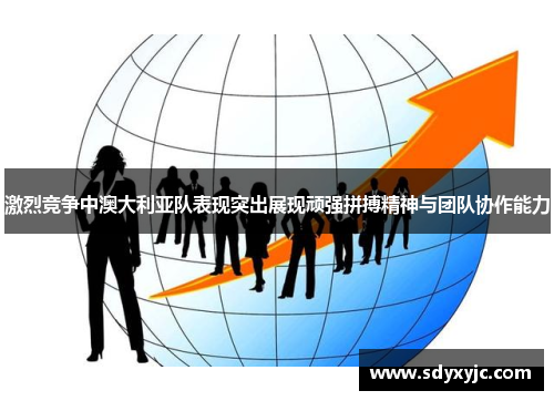 激烈竞争中澳大利亚队表现突出展现顽强拼搏精神与团队协作能力