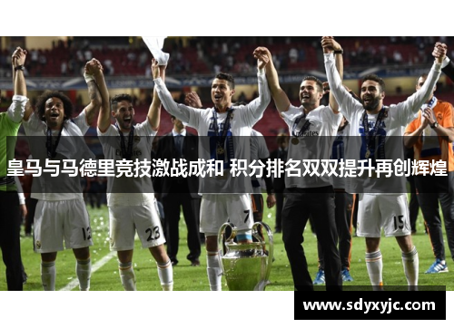 皇马与马德里竞技激战成和 积分排名双双提升再创辉煌