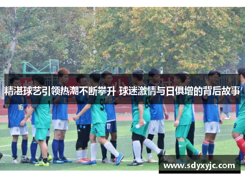 精湛球艺引领热潮不断攀升 球迷激情与日俱增的背后故事