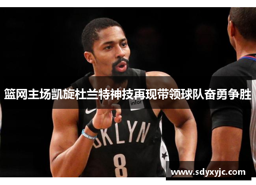 篮网主场凯旋杜兰特神技再现带领球队奋勇争胜