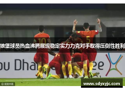 狼堡球员热血沸腾展现稳定实力力克对手取得压倒性胜利