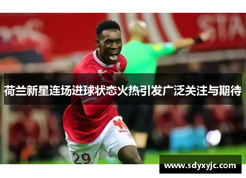 荷兰新星连场进球状态火热引发广泛关注与期待