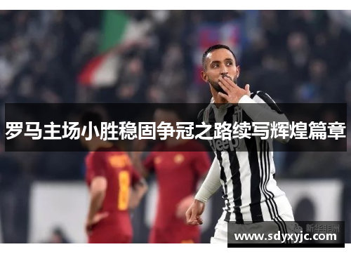 罗马主场小胜稳固争冠之路续写辉煌篇章