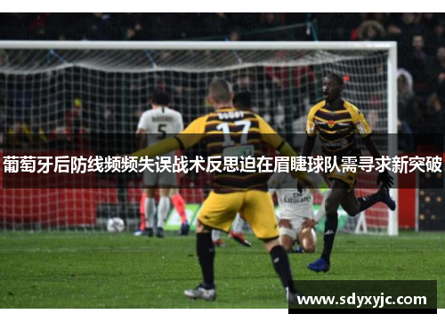 葡萄牙后防线频频失误战术反思迫在眉睫球队需寻求新突破