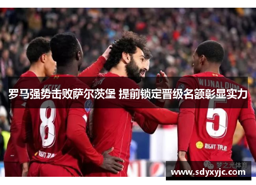 罗马强势击败萨尔茨堡 提前锁定晋级名额彰显实力