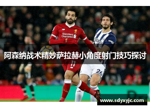 阿森纳战术精妙萨拉赫小角度射门技巧探讨