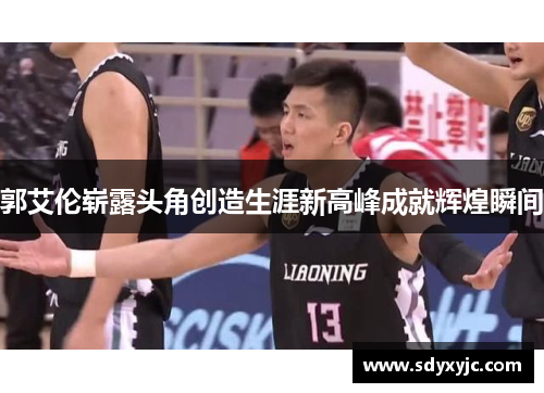 郭艾伦崭露头角创造生涯新高峰成就辉煌瞬间